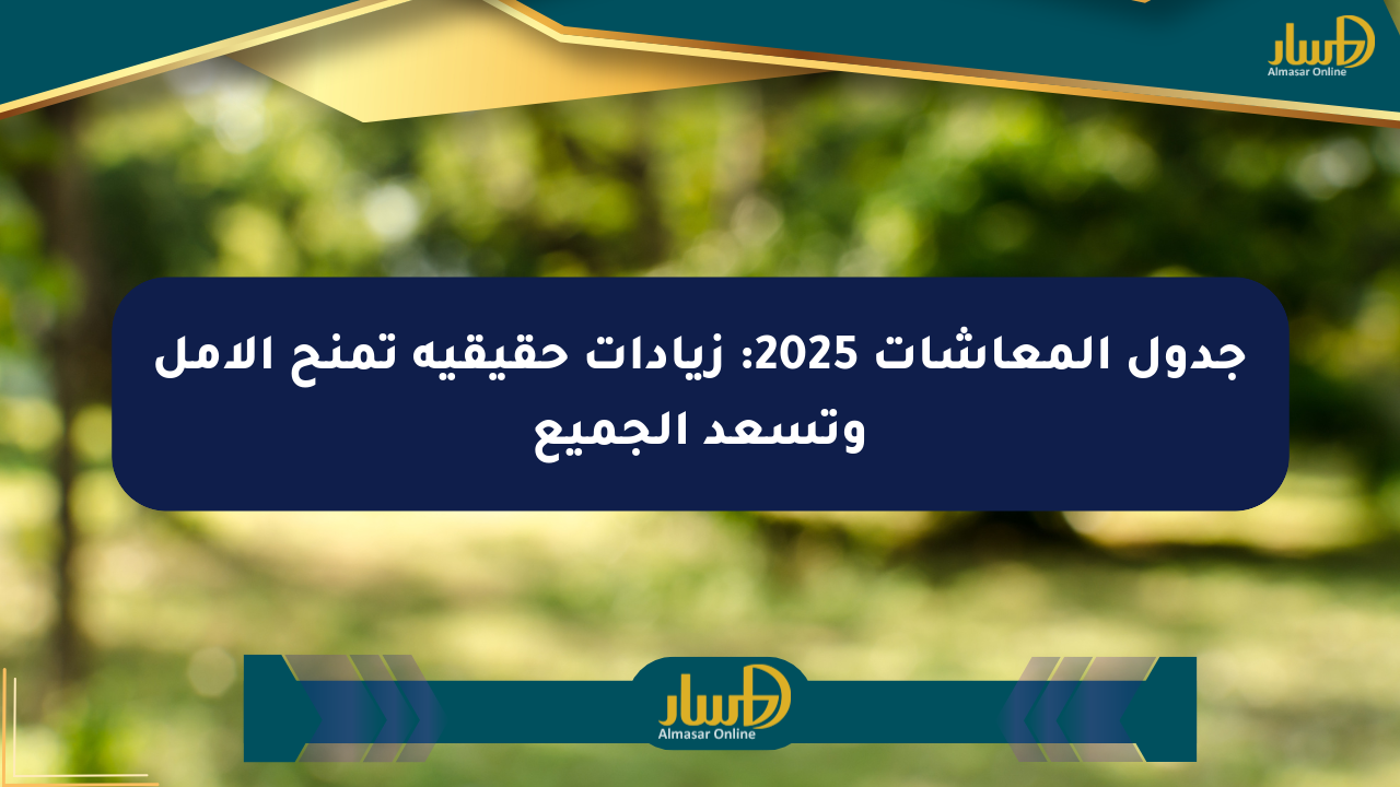 جدول المعاشات 2025: زيادات حقيقية تمنح الأمل وتسعد الجميع